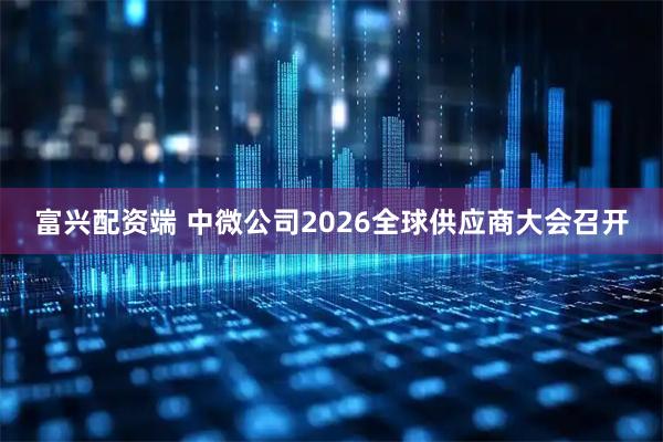 富兴配资端 中微公司2026全球供应商大会召开