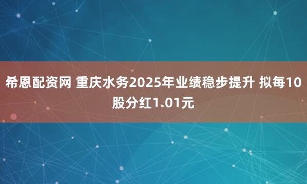 希恩配资网 重庆水务2025年业绩稳步提升 拟每10股分红1.01元
