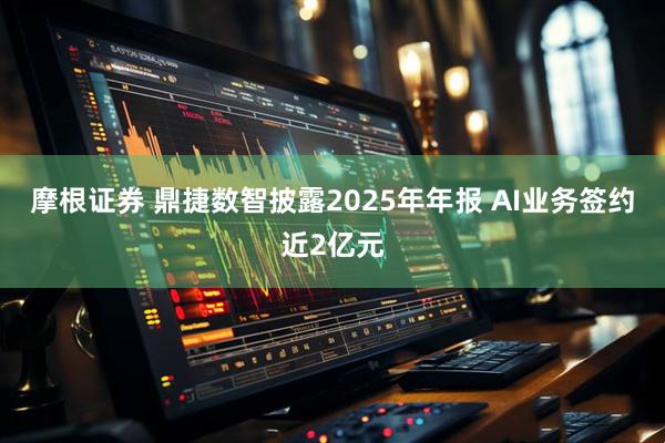 摩根证券 鼎捷数智披露2025年年报 AI业务签约近2亿元