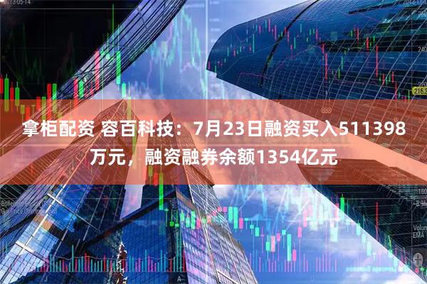 拿柜配资 容百科技：7月23日融资买入511398万元，融资融券余额1354亿元