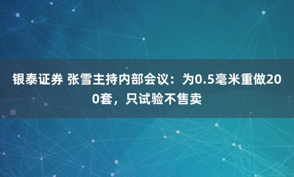 银泰证券 张雪主持内部会议：为0.5毫米重做200套，只试验不售卖