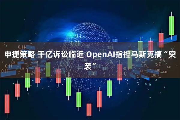 申捷策略 千亿诉讼临近 OpenAI指控马斯克搞“突袭”